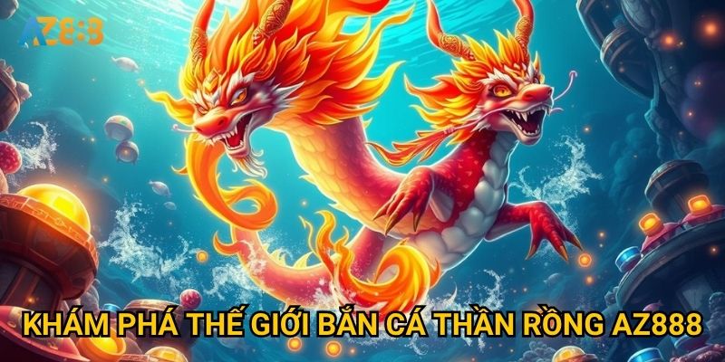 Điều gì làm nên sức hút khó cưỡng của bắn cá thần rồng Az888? 2 Khám phá thế giới bắn cá thần rồng Az888